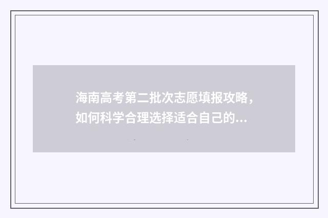 海南高考第二批次志愿填报攻略，如何科学合理选择适合自己的专业？ 海南高考第二批次录取时间