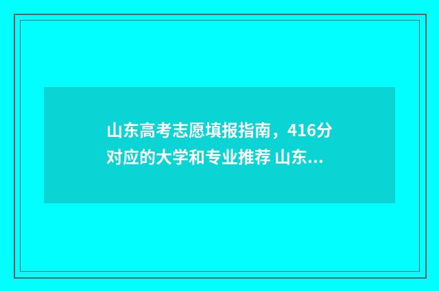 山东高考志愿填报指南，416分对应的大学和专业推荐 山东高考志愿填报