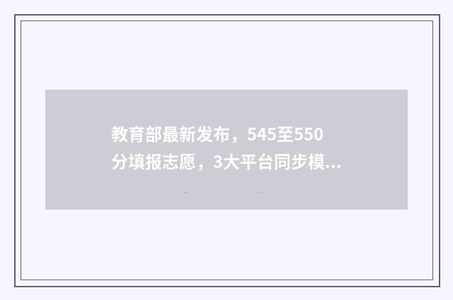 教育部最新发布，545至550分填报志愿，3大平台同步模拟填报 教育部最新发布!安徽3地入选