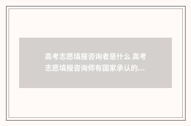 高考志愿填报咨询者是什么 高考志愿填报咨询师有国家承认的证明吗