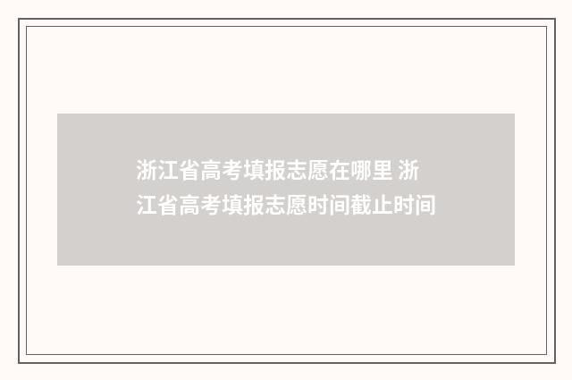 浙江省高考填报志愿在哪里 浙江省高考填报志愿时间截止时间
