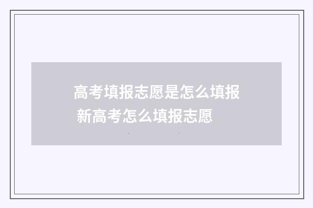 高考填报志愿是怎么填报 新高考怎么填报志愿