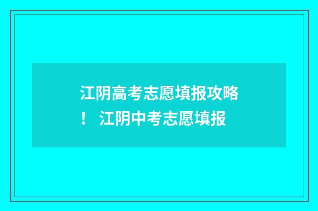 江阴高考志愿填报攻略！ 江阴中考志愿填报