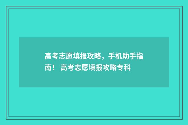 高考志愿填报攻略，手机助手指南！ 高考志愿填报攻略专科