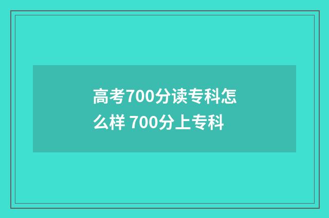 高考700分读专科怎么样 700分上专科