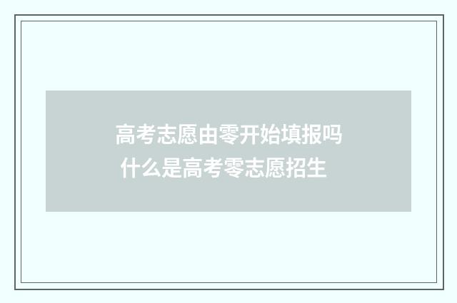 高考志愿由零开始填报吗 什么是高考零志愿招生