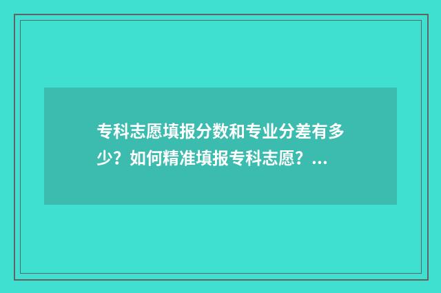专科志愿填报分数和专业分差有多少？如何精准填报专科志愿？ 专科填志愿2021
