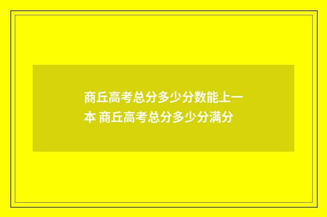 商丘高考总分多少分数能上一本 商丘高考总分多少分满分