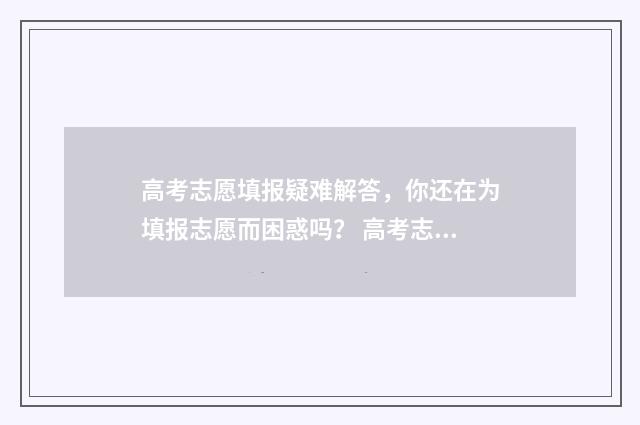 高考志愿填报疑难解答，你还在为填报志愿而困惑吗？ 高考志愿填报有误怎么办