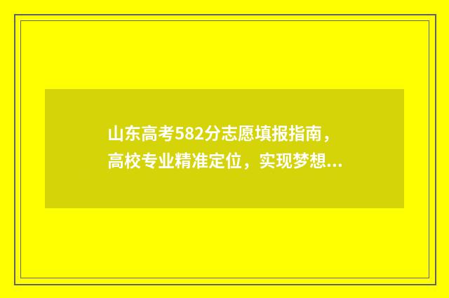 山东高考582分志愿填报指南，高校专业精准定位，实现梦想！ 山东高考583分