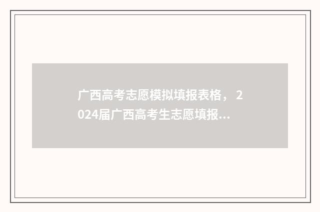 广西高考志愿模拟填报表格， 2024届广西高考生志愿填报神器 广西高考志愿模式