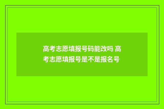 高考志愿填报号码能改吗 高考志愿填报号是不是报名号