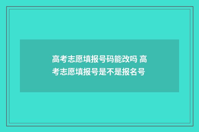 高考志愿填报号码能改吗 高考志愿填报号是不是报名号