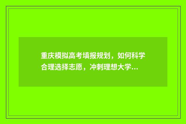重庆模拟高考填报规划，如何科学合理选择志愿，冲刺理想大学！ 2021年重庆高考模拟志愿填报