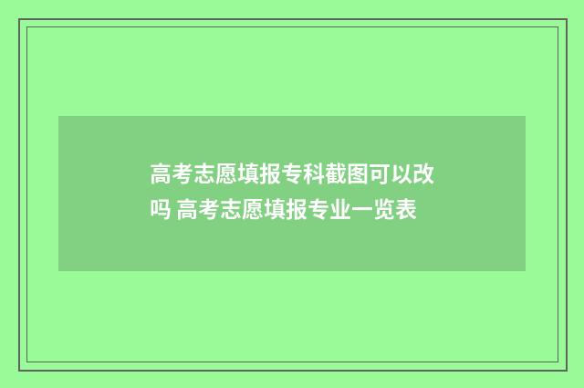 高考志愿填报专科截图可以改吗 高考志愿填报专业一览表