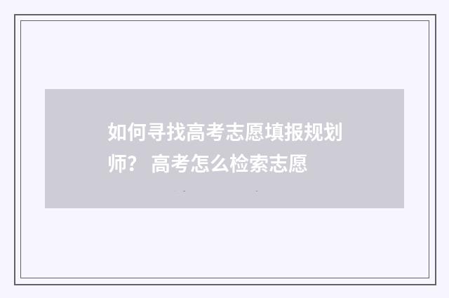如何寻找高考志愿填报规划师？ 高考怎么检索志愿