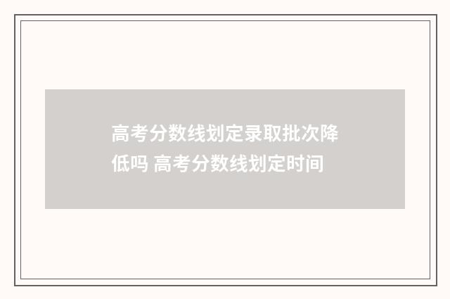 高考分数线划定录取批次降低吗 高考分数线划定时间