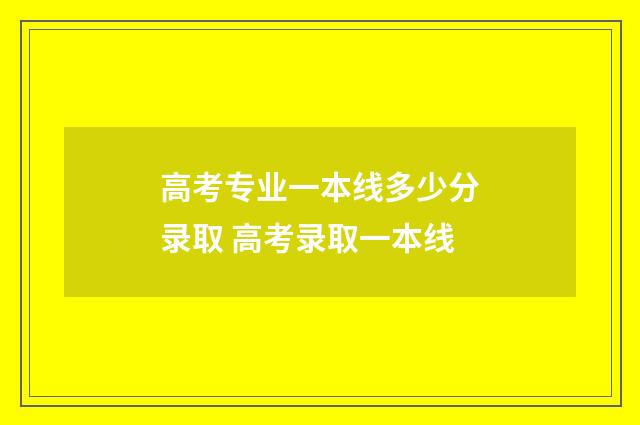 高考专业一本线多少分录取 高考录取一本线