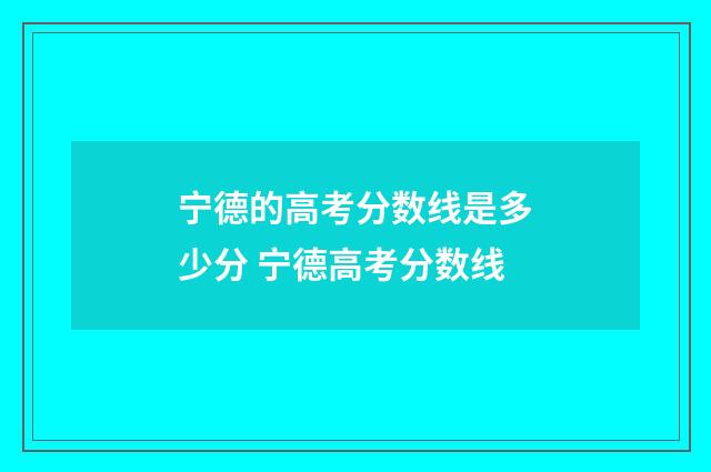 宁德的高考分数线是多少分 宁德高考分数线