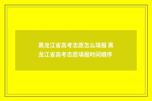 黑龙江省高考志愿怎么填报 黑龙江省高考志愿填报时间顺序