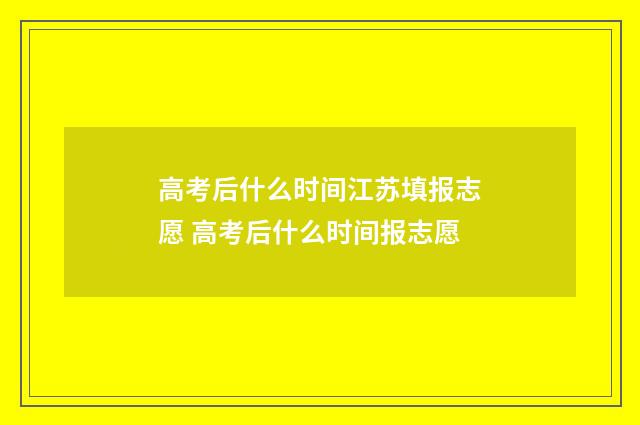 高考后什么时间江苏填报志愿 高考后什么时间报志愿
