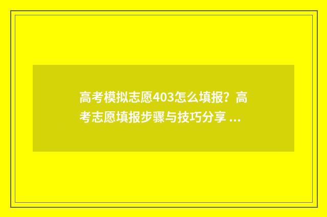 高考模拟志愿403怎么填报？高考志愿填报步骤与技巧分享 高考模拟志愿填报系统入口