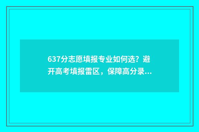637分志愿填报专业如何选？避开高考填报雷区，保障高分录取率！ 高考志愿6专业录取顺序