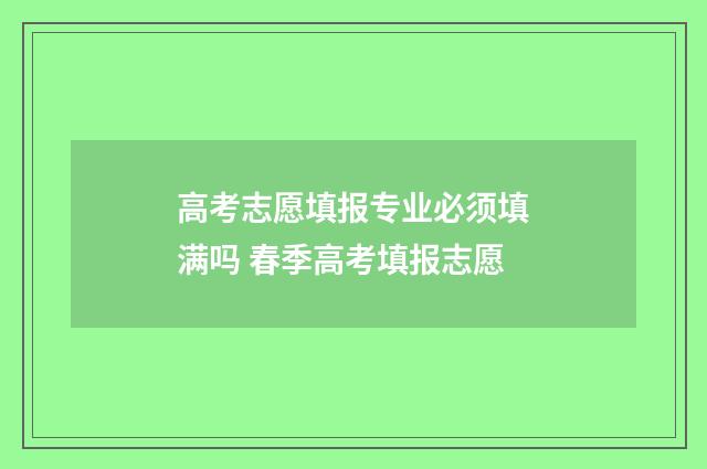 高考志愿填报专业必须填满吗 春季高考填报志愿