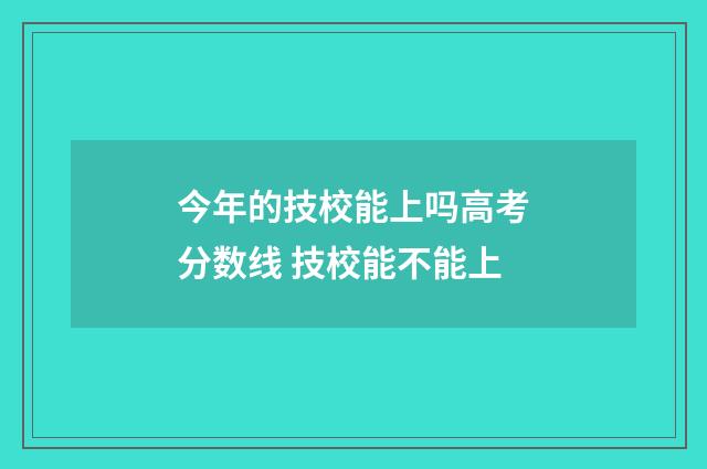 今年的技校能上吗高考分数线 技校能不能上