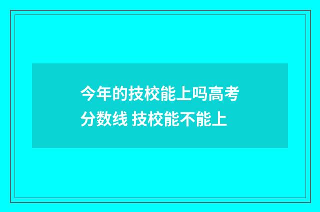 今年的技校能上吗高考分数线 技校能不能上