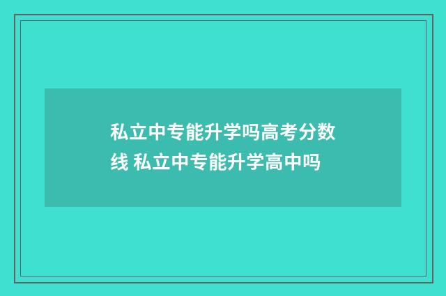 私立中专能升学吗高考分数线 私立中专能升学高中吗