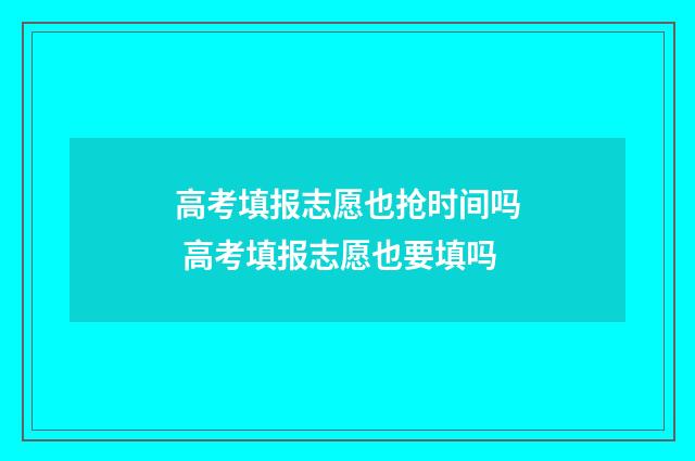 高考填报志愿也抢时间吗 高考填报志愿也要填吗