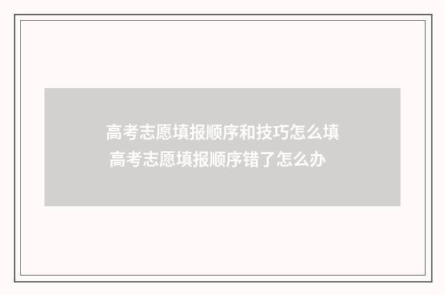 高考志愿填报顺序和技巧怎么填 高考志愿填报顺序错了怎么办