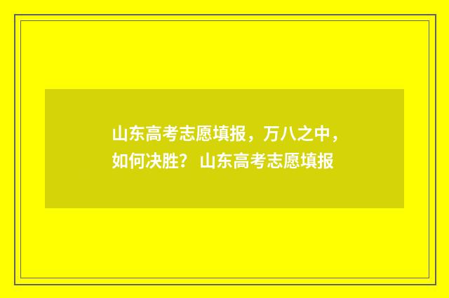 山东高考志愿填报，万八之中，如何决胜？ 山东高考志愿填报