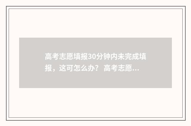 高考志愿填报30分钟内未完成填报，这可怎么办？ 高考志愿填报3+2是单独一个志愿吗