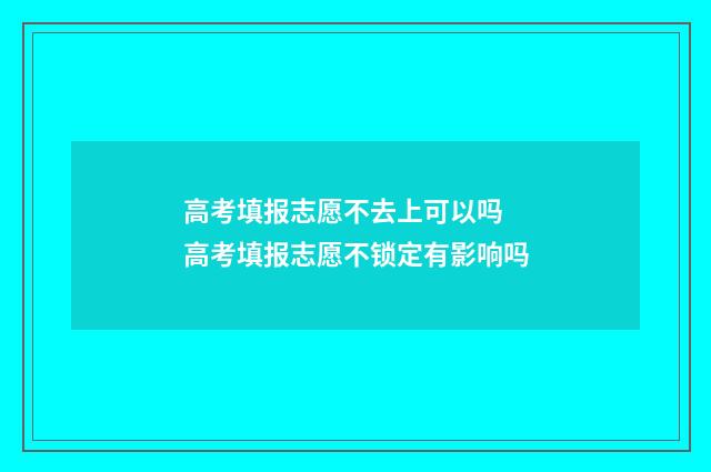 高考填报志愿不去上可以吗 高考填报志愿不锁定有影响吗