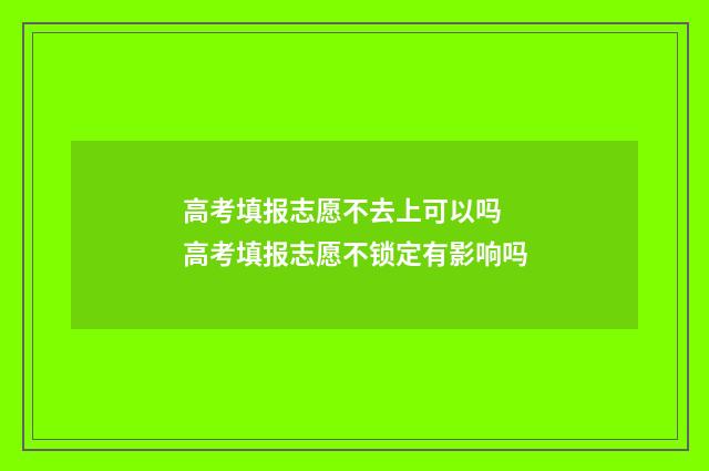 高考填报志愿不去上可以吗 高考填报志愿不锁定有影响吗