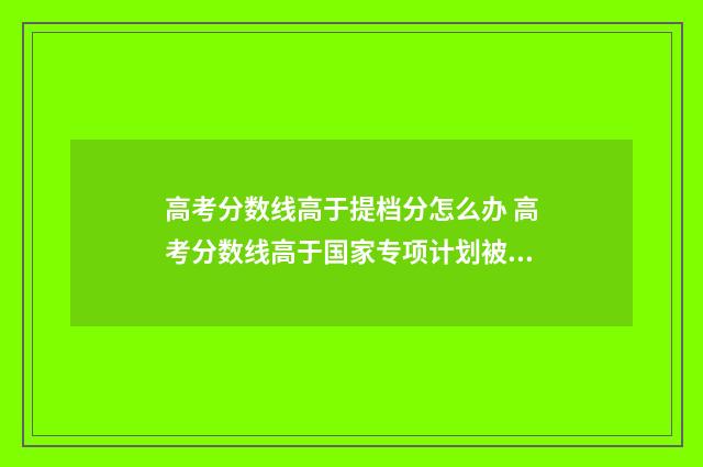 高考分数线高于提档分怎么办 高考分数线高于国家专项计划被录取吗