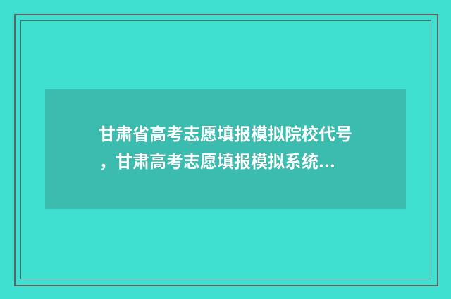 甘肃省高考志愿填报模拟院校代号，甘肃高考志愿填报模拟系统 甘肃省高考志愿录取查询时间