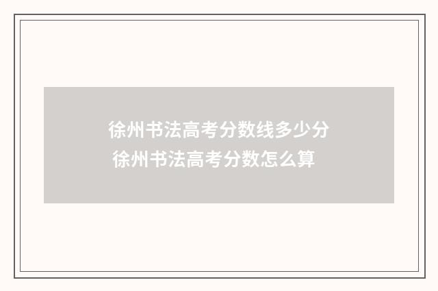 徐州书法高考分数线多少分 徐州书法高考分数怎么算