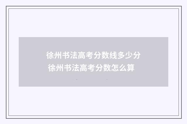 徐州书法高考分数线多少分 徐州书法高考分数怎么算