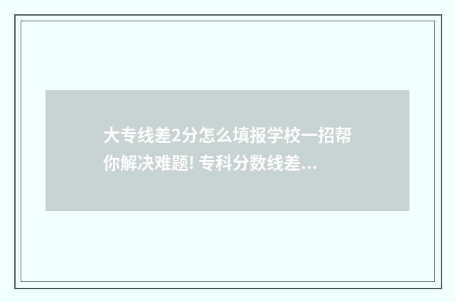 大专线差2分怎么填报学校一招帮你解决难题! 专科分数线差一分怎么办