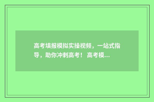 高考填报模拟实操视频，一站式指导，助你冲刺高考！ 高考模拟填报表