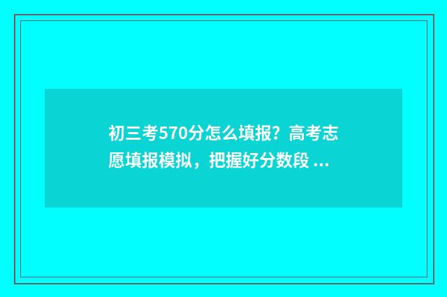 初三考570分怎么填报？高考志愿填报模拟，把握好分数段 初三总分750考了580分