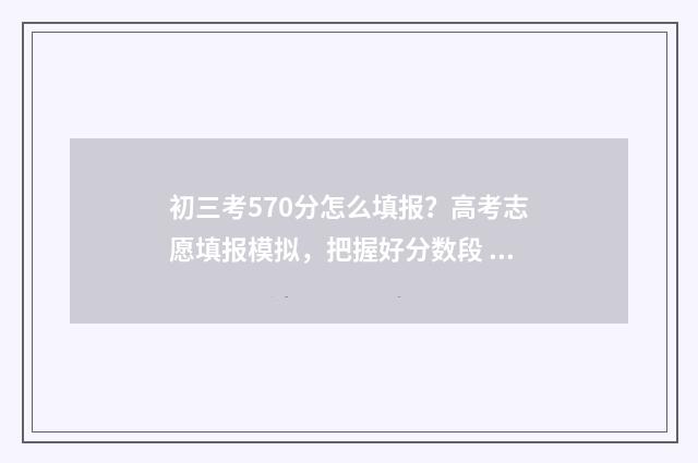 初三考570分怎么填报？高考志愿填报模拟，把握好分数段 初三总分750考了580分