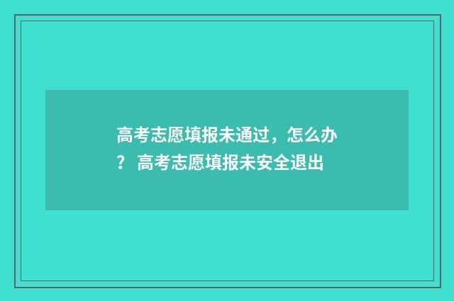 高考志愿填报未通过，怎么办？ 高考志愿填报未安全退出