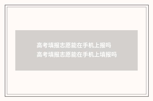 高考填报志愿能在手机上报吗 高考填报志愿能在手机上填报吗