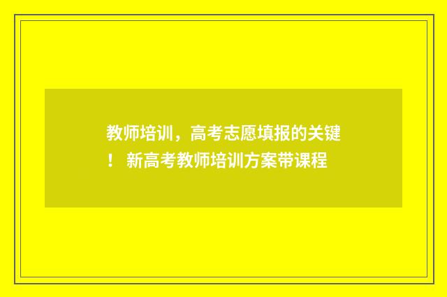 教师培训，高考志愿填报的关键！ 新高考教师培训方案带课程