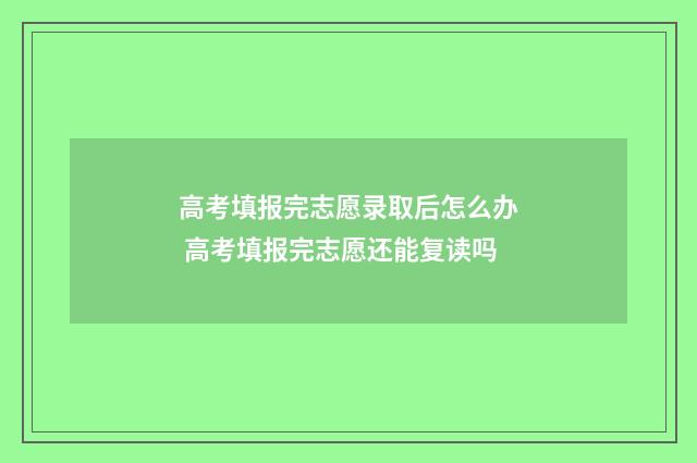 高考填报完志愿录取后怎么办 高考填报完志愿还能复读吗