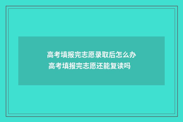 高考填报完志愿录取后怎么办 高考填报完志愿还能复读吗